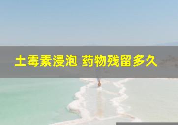 土霉素浸泡 药物残留多久